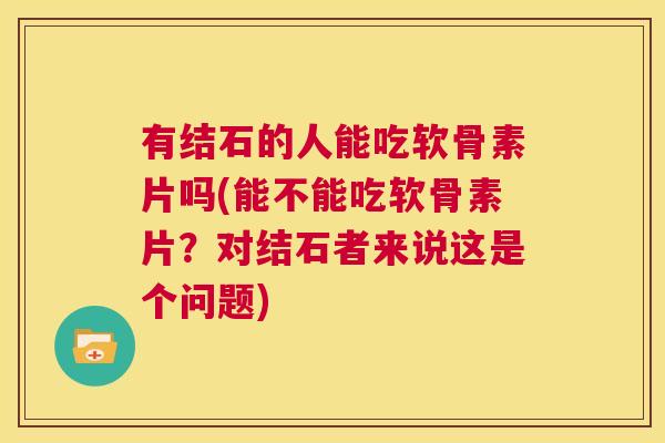 有结石的人能吃软骨素片吗(能不能吃软骨素片？对结石者来说这是个问题)