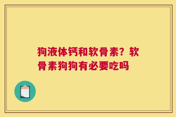 狗液体钙和软骨素？软骨素狗狗有必要吃吗