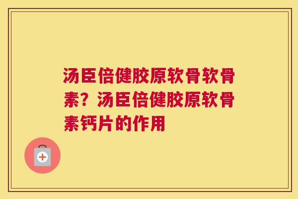 汤臣倍健胶原软骨软骨素？汤臣倍健胶原软骨素钙片的作用