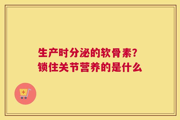 生产时分泌的软骨素？锁住关节营养的是什么