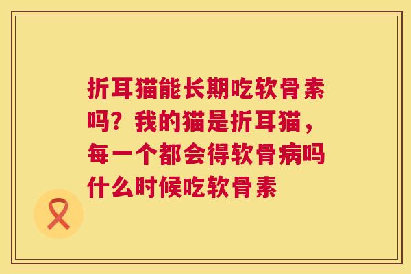 折耳猫能长期吃软骨素吗？我的猫是折耳猫，每一个都会得软骨病吗什么时候吃软骨素