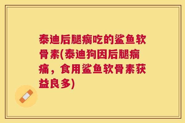 泰迪后腿瘸吃的鲨鱼软骨素(泰迪狗因后腿瘸痛，食用鲨鱼软骨素获益良多)