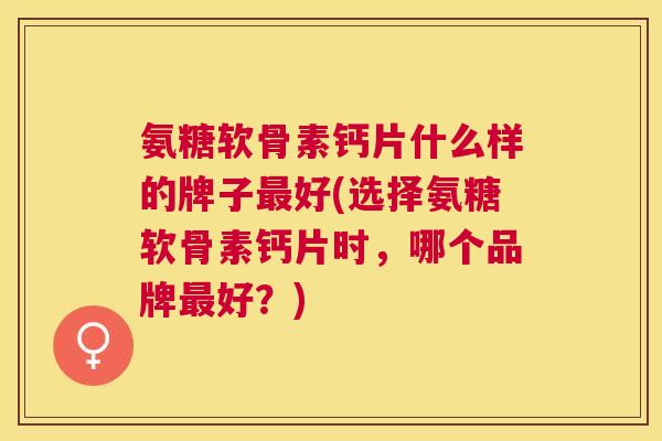 氨糖软骨素钙片什么样的牌子最好(选择氨糖软骨素钙片时，哪个品牌最好？)