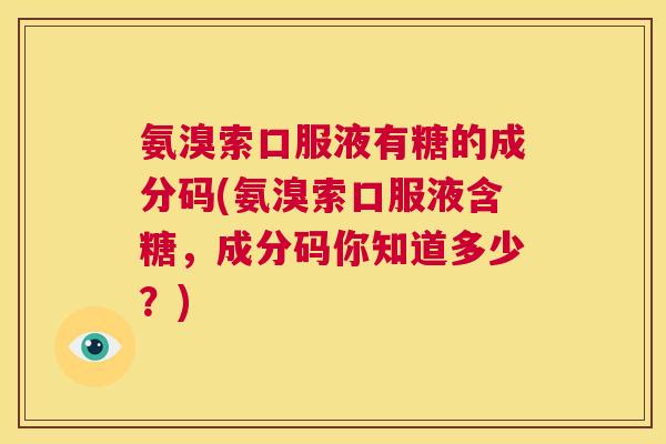氨溴索口服液有糖的成分码(氨溴索口服液含糖，成分码你知道多少？)