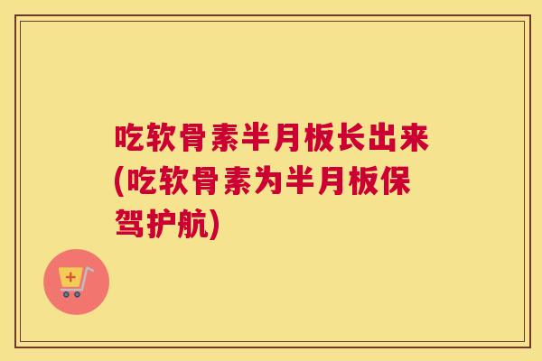 吃软骨素半月板长出来(吃软骨素为半月板保驾护航)