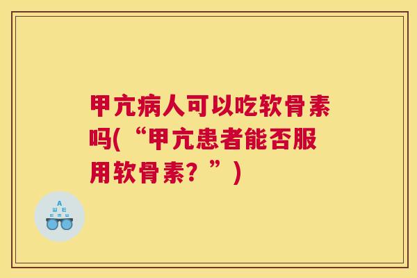 甲亢病人可以吃软骨素吗(“甲亢患者能否服用软骨素？”)