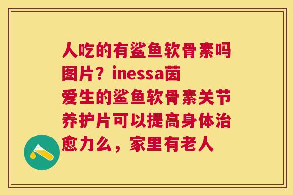人吃的有鲨鱼软骨素吗图片?inessa茵爱生的鲨鱼软骨素关节养护片可以提高身体治愈力么,家里有老人