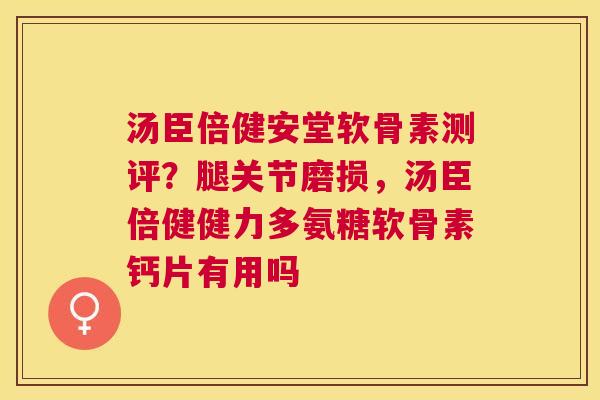 汤臣倍健安堂软骨素测评？腿关节磨损，汤臣倍健健力多氨糖软骨素钙片有用吗