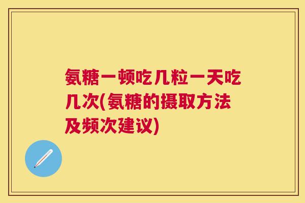 氨糖一顿吃几粒一天吃几次(氨糖的摄取方法及频次建议)