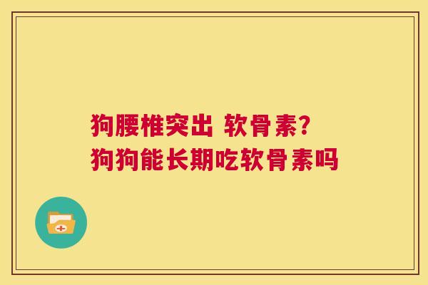 狗腰椎突出 软骨素?狗狗能长期吃软骨素吗