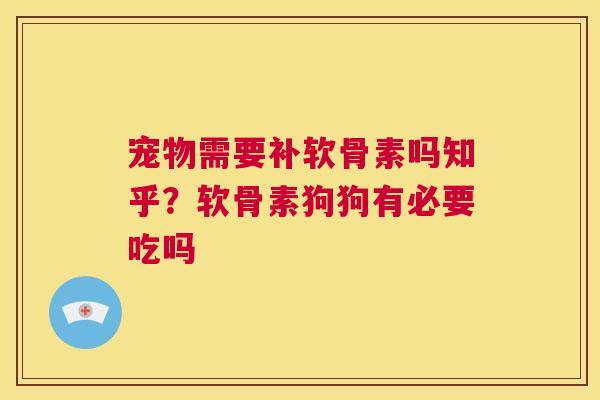 宠物需要补软骨素吗知乎？软骨素狗狗有必要吃吗