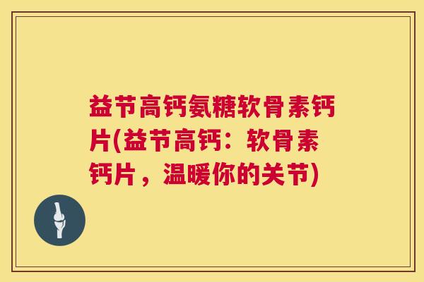 益节高钙氨糖软骨素钙片(益节高钙：软骨素钙片，温暖你的关节)