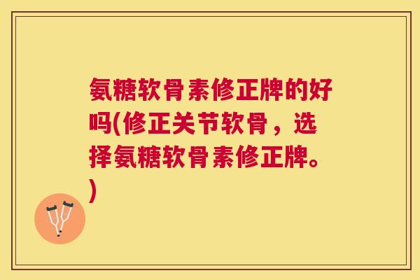 氨糖软骨素修正牌的好吗(修正关节软骨，选择氨糖软骨素修正牌。)