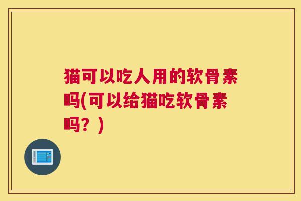 猫可以吃人用的软骨素吗(可以给猫吃软骨素吗？)