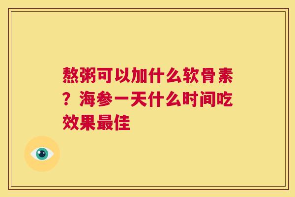熬粥可以加什么软骨素?海参一天什么时间吃效果最佳