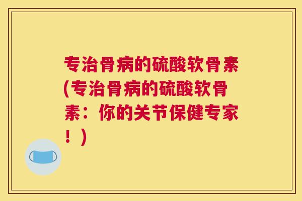专治骨病的硫酸软骨素(专治骨病的硫酸软骨素:你的关节保健专家!)