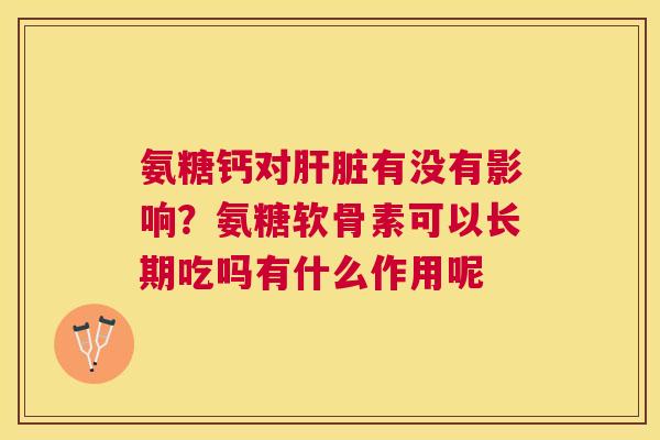 氨糖钙对肝脏有没有影响？氨糖软骨素可以长期吃吗有什么作用呢