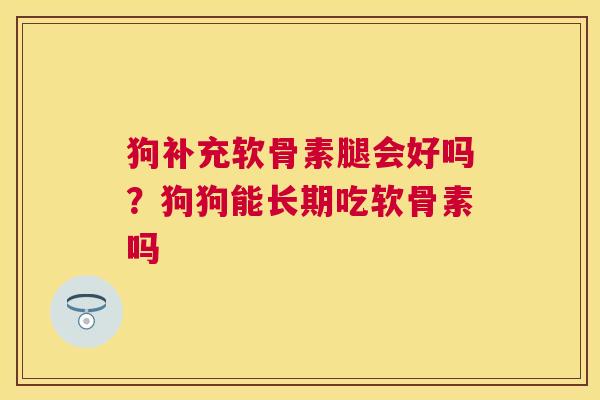 狗补充软骨素腿会好吗？狗狗能长期吃软骨素吗