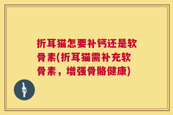 折耳猫怎要补钙还是软骨素(折耳猫需补充软骨素,增强骨骼健康) 折耳猫怎要补钙还是软骨素(折耳猫需补充软骨素,增强骨骼健康)