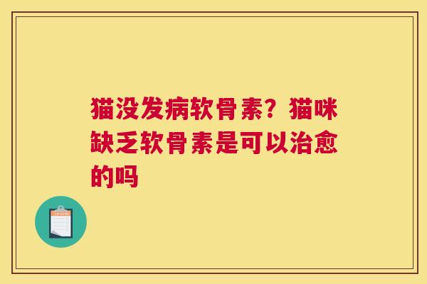 猫没发病软骨素？猫咪缺乏软骨素是可以治愈的吗