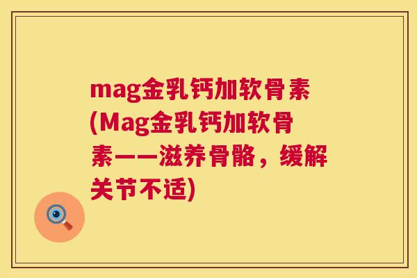 mag金乳钙加软骨素(Mag金乳钙加软骨素——滋养骨骼,缓解关节不适) mag金乳钙加软骨素(Mag金乳钙加软骨素——滋养骨骼,缓解关节不适)