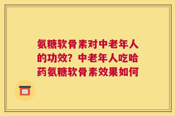 氨糖软骨素对中老年人的功效？中老年人吃哈药氨糖软骨素效果如何