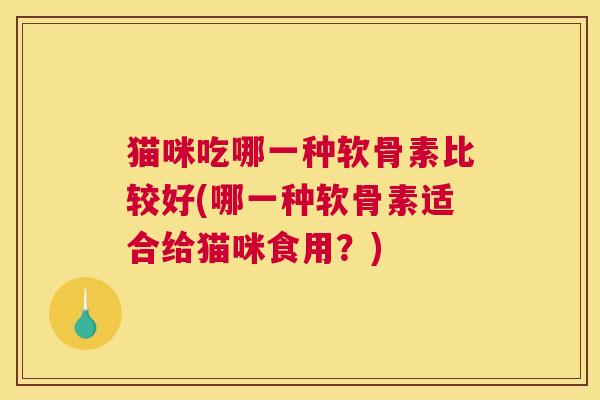 猫咪吃哪一种软骨素比较好(哪一种软骨素适合给猫咪食用？)