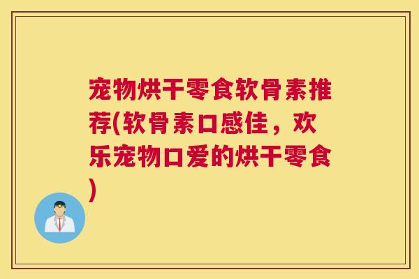 宠物烘干零食软骨素推荐(软骨素口感佳，欢乐宠物口爱的烘干零食)