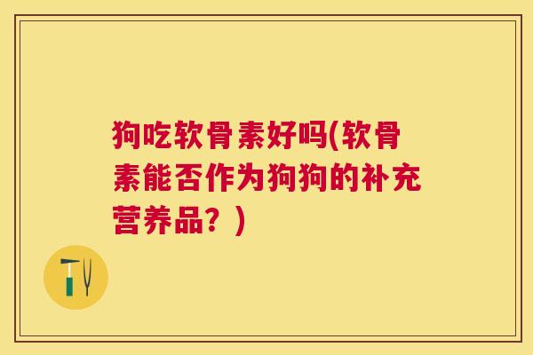 狗吃软骨素好吗(软骨素能否作为狗狗的补充营养品？)