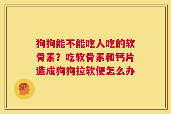 狗狗能不能吃人吃的软骨素？吃软骨素和钙片造成狗狗拉软便怎么办