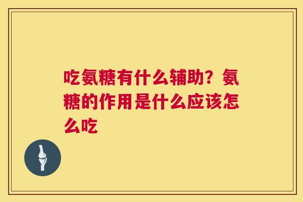 吃氨糖有什么辅助？氨糖的作用是什么应该怎么吃