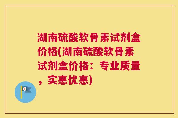 湖南硫酸软骨素试剂盒价格(湖南硫酸软骨素试剂盒价格：专业质量，实惠优惠)