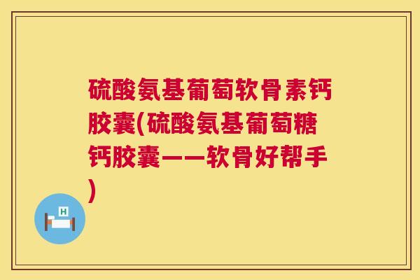 硫酸氨基葡萄软骨素钙胶囊(硫酸氨基葡萄糖钙胶囊——软骨好帮手)