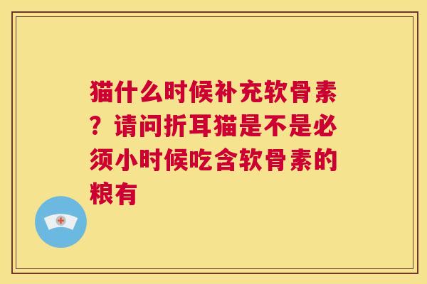 猫什么时候补充软骨素?请问折耳猫是不是必须小时候吃含软骨素的粮有 猫什么时候补充软骨素?请问折耳猫是不是必须小时候吃含软骨素的粮有