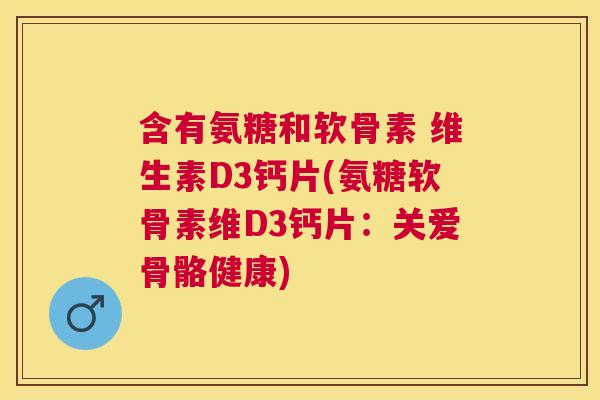 含有氨糖和软骨素 维生素D3钙片(氨糖软骨素维D3钙片：关爱骨骼健康)