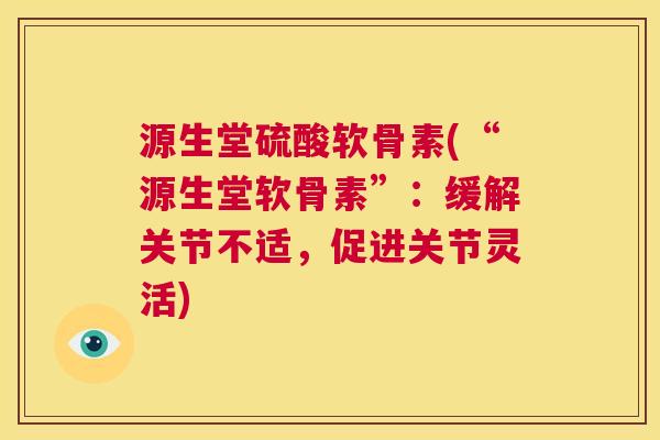 源生堂硫酸软骨素(“源生堂软骨素”：缓解关节不适，促进关节灵活)