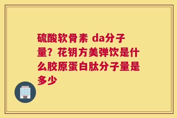 硫酸软骨素 da分子量？花钥方美弹饮是什么胶原蛋白肽分子量是多少