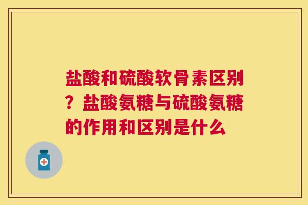 盐酸和硫酸软骨素区别？盐酸氨糖与硫酸氨糖的作用和区别是什么