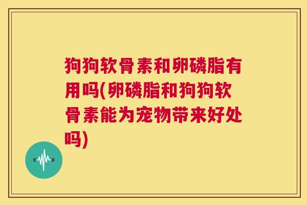 狗狗软骨素和卵磷脂有用吗(卵磷脂和狗狗软骨素能为宠物带来好处吗)