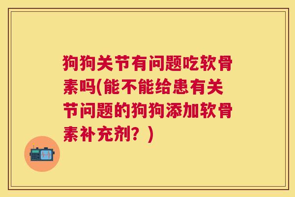 狗狗关节有问题吃软骨素吗(能不能给患有关节问题的狗狗添加软骨素补充剂？)