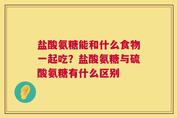 盐酸氨糖能和什么食物一起吃？盐酸氨糖与硫酸氨糖有什么区别