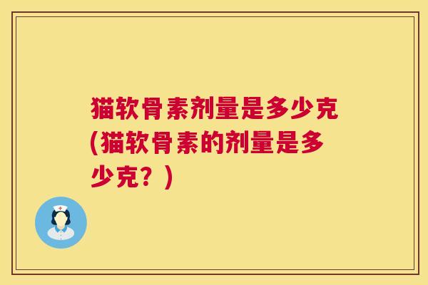 猫软骨素剂量是多少克(猫软骨素的剂量是多少克？)