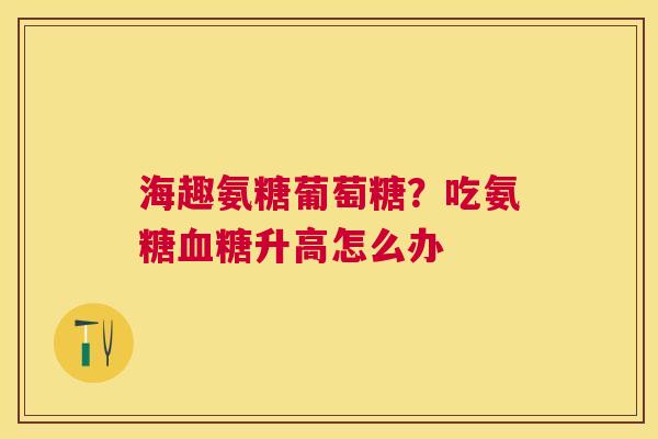 海趣氨糖葡萄糖？吃氨糖血糖升高怎么办