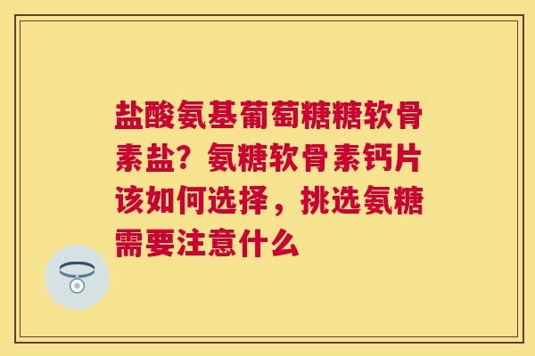 盐酸氨基葡萄糖糖软骨素盐？氨糖软骨素钙片该如何选择，挑选氨糖需要注意什么