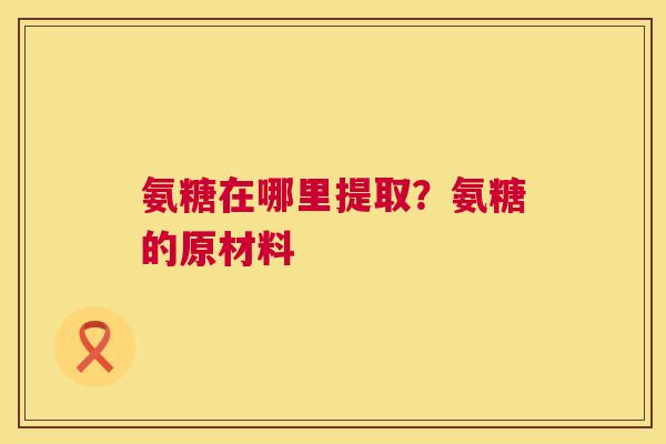 氨糖在哪里提取？氨糖的原材料