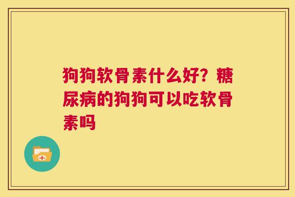 狗狗软骨素什么好？糖尿病的狗狗可以吃软骨素吗