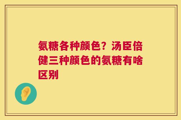 氨糖各种颜色？汤臣倍健三种颜色的氨糖有啥区别