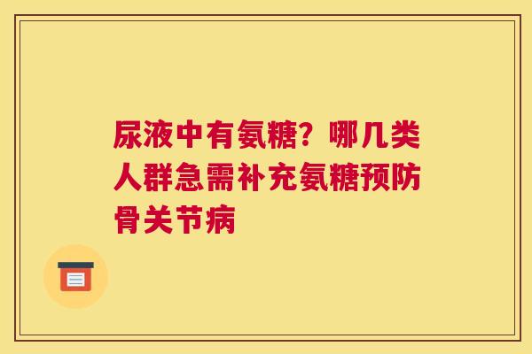 尿液中有氨糖？哪几类人群急需补充氨糖预防骨关节病