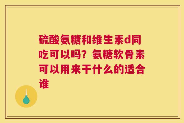 硫酸氨糖和维生素d同吃可以吗？氨糖软骨素可以用来干什么的适合谁