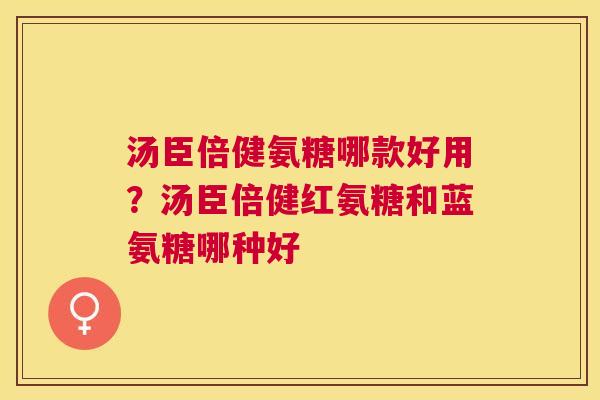 汤臣倍健氨糖哪款好用？汤臣倍健红氨糖和蓝氨糖哪种好